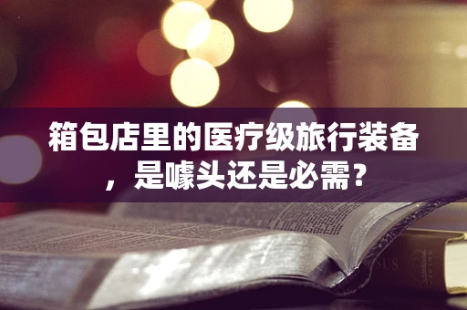箱包店里的医疗级旅行装备，是噱头还是必需？