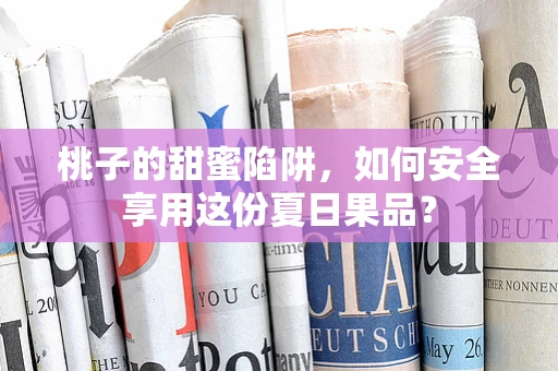 桃子的甜蜜陷阱，如何安全享用这份夏日果品？