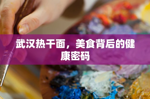 武汉热干面，美食背后的健康密码