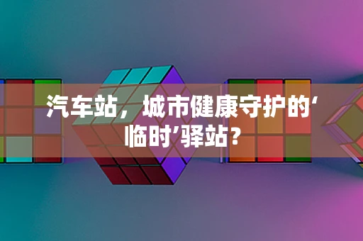 汽车站，城市健康守护的‘临时’驿站？