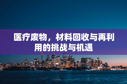 医疗废物，材料回收与再利用的挑战与机遇