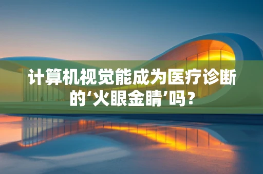 计算机视觉能成为医疗诊断的‘火眼金睛’吗？