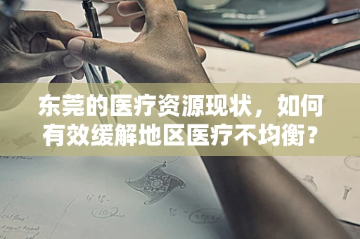 东莞的医疗资源现状，如何有效缓解地区医疗不均衡？