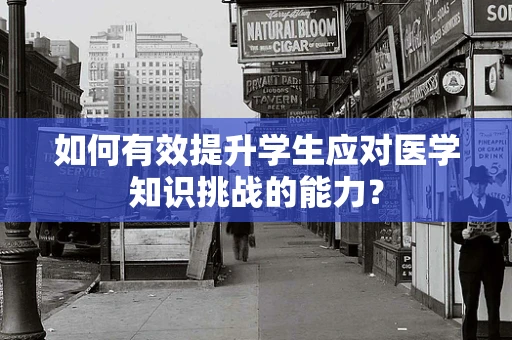 如何有效提升学生应对医学知识挑战的能力？