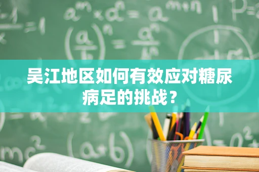 吴江地区如何有效应对糖尿病足的挑战？
