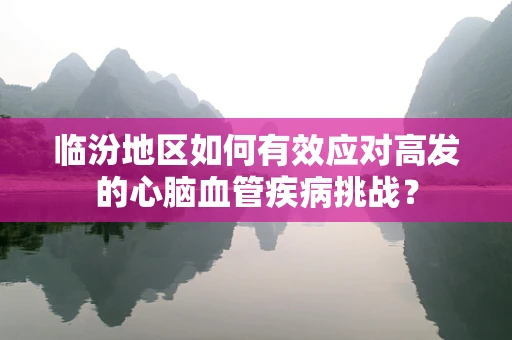 临汾地区如何有效应对高发的心脑血管疾病挑战？