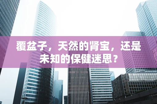 覆盆子，天然的肾宝，还是未知的保健迷思？