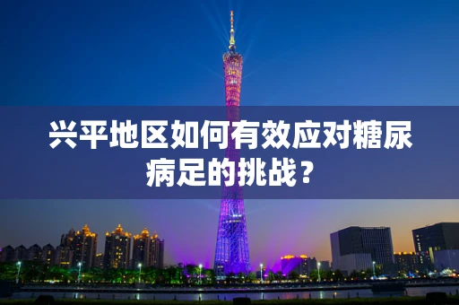 兴平地区如何有效应对糖尿病足的挑战？