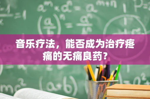 音乐疗法，能否成为治疗疼痛的无痛良药？