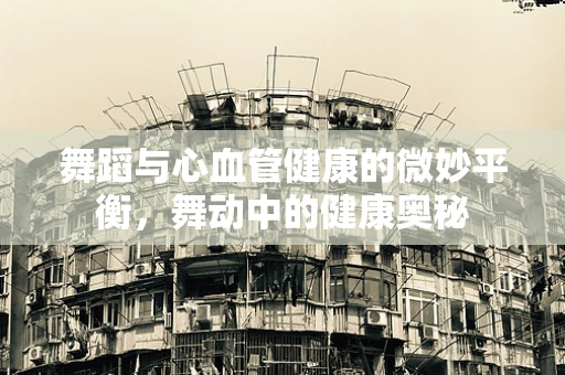 舞蹈与心血管健康的微妙平衡，舞动中的健康奥秘