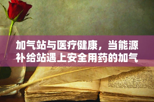加气站与医疗健康，当能源补给站遇上安全用药的加气