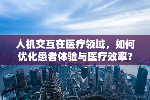 人机交互在医疗领域，如何优化患者体验与医疗效率？
