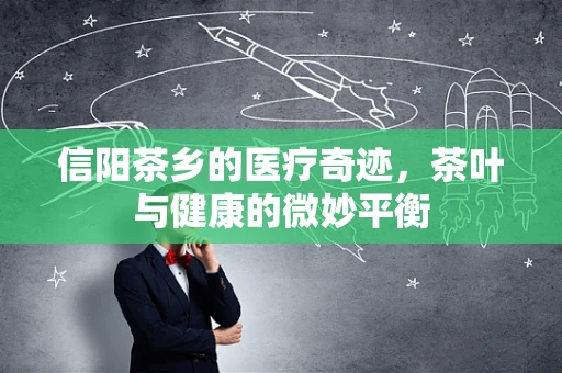 信阳茶乡的医疗奇迹，茶叶与健康的微妙平衡