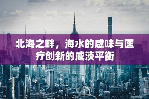 北海之畔，海水的咸味与医疗创新的咸淡平衡