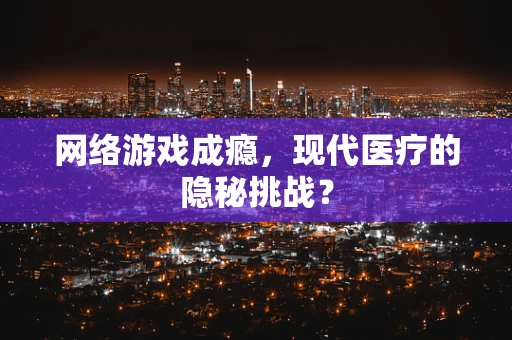 网络游戏成瘾，现代医疗的隐秘挑战？