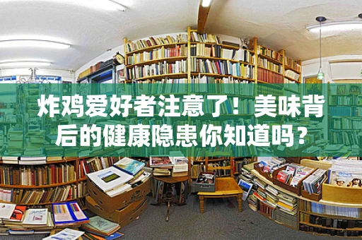 炸鸡爱好者注意了！美味背后的健康隐患你知道吗？