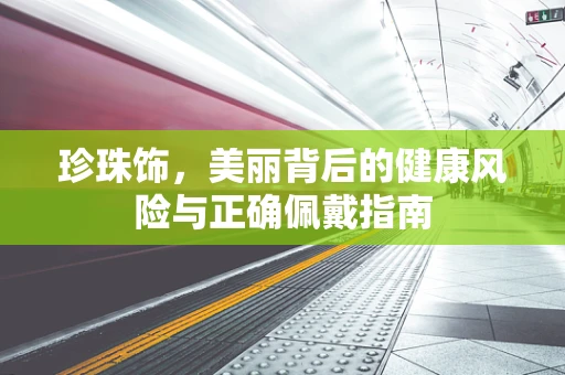 珍珠饰，美丽背后的健康风险与正确佩戴指南