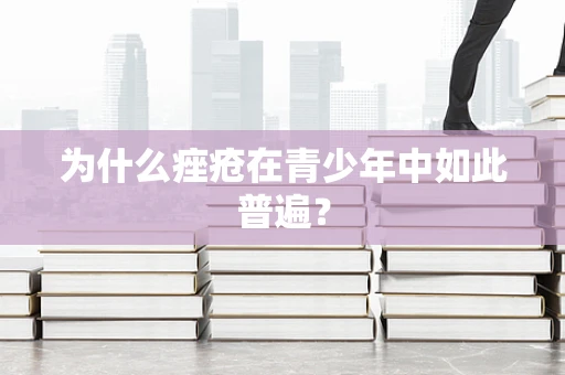 为什么痤疮在青少年中如此普遍？