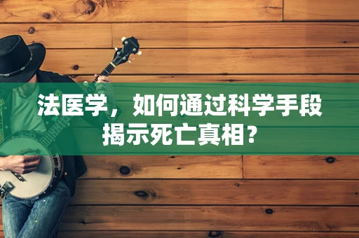 法医学，如何通过科学手段揭示死亡真相？