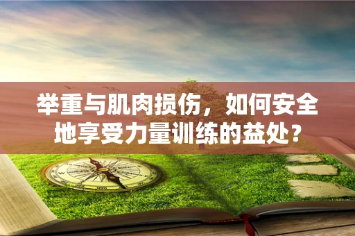 举重与肌肉损伤，如何安全地享受力量训练的益处？