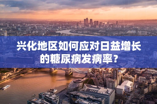 兴化地区如何应对日益增长的糖尿病发病率？