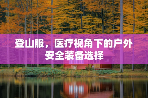 登山服，医疗视角下的户外安全装备选择