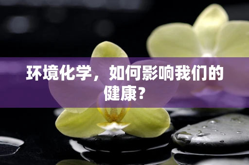 环境化学，如何影响我们的健康？