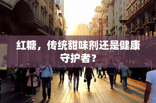 红糖，传统甜味剂还是健康守护者？