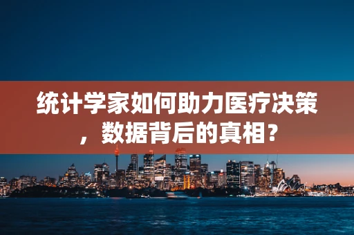 统计学家如何助力医疗决策，数据背后的真相？