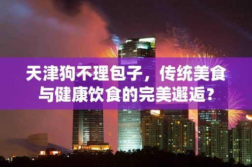 天津狗不理包子，传统美食与健康饮食的完美邂逅？