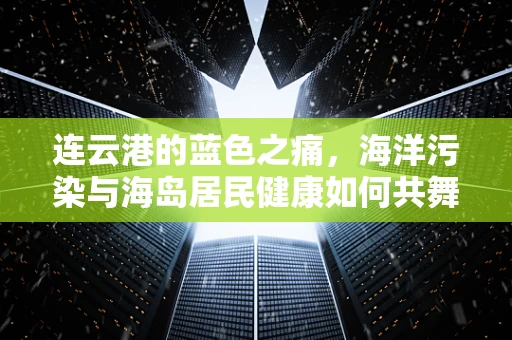 连云港的蓝色之痛，海洋污染与海岛居民健康如何共舞？