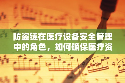 防盗链在医疗设备安全管理中的角色，如何确保医疗资源的‘锁’定安全？