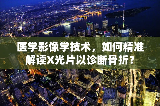 医学影像学技术，如何精准解读X光片以诊断骨折？
