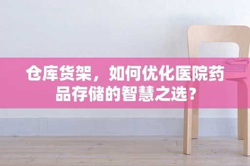 仓库货架，如何优化医院药品存储的智慧之选？