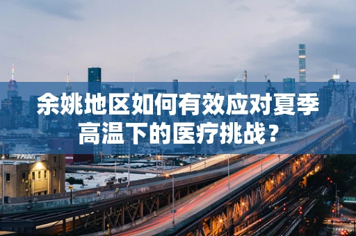 余姚地区如何有效应对夏季高温下的医疗挑战？