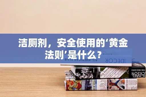 洁厕剂，安全使用的‘黄金法则’是什么？