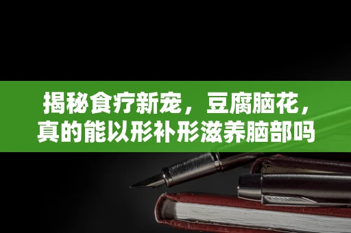 揭秘食疗新宠，豆腐脑花，真的能以形补形滋养脑部吗？