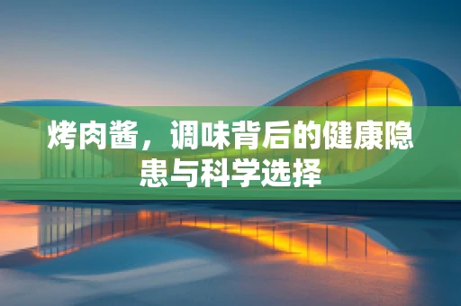 烤肉酱，调味背后的健康隐患与科学选择