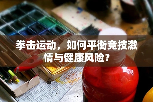 拳击运动，如何平衡竞技激情与健康风险？