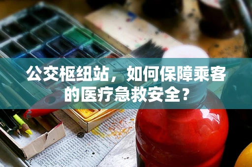 公交枢纽站，如何保障乘客的医疗急救安全？