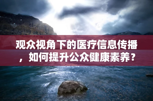 观众视角下的医疗信息传播，如何提升公众健康素养？