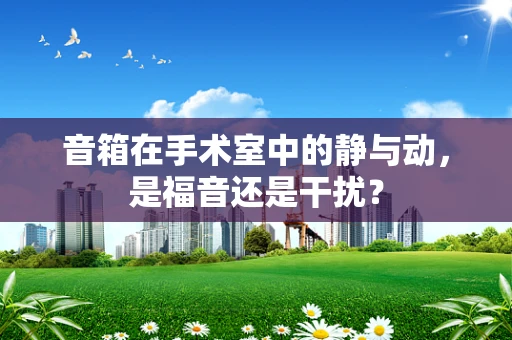 音箱在手术室中的静与动，是福音还是干扰？