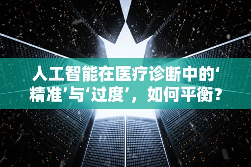 人工智能在医疗诊断中的‘精准’与‘过度’，如何平衡？