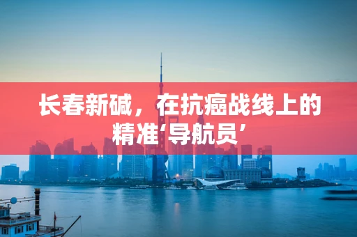 长春新碱，在抗癌战线上的精准‘导航员’