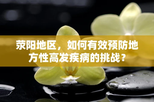 荥阳地区，如何有效预防地方性高发疾病的挑战？