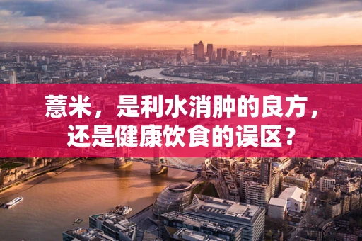 薏米，是利水消肿的良方，还是健康饮食的误区？