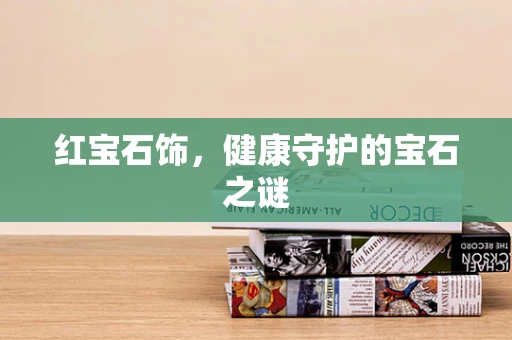 红宝石饰，健康守护的宝石之谜