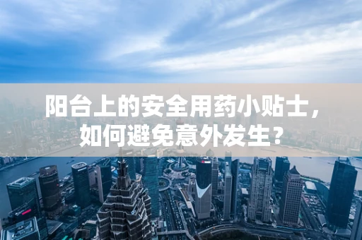 阳台上的安全用药小贴士，如何避免意外发生？