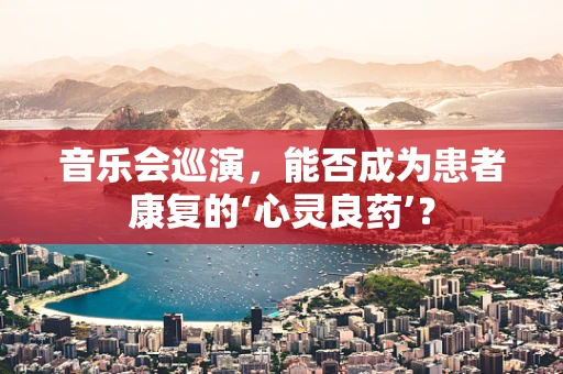 音乐会巡演，能否成为患者康复的‘心灵良药’？