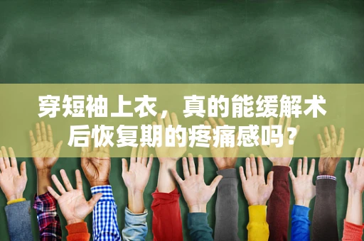 穿短袖上衣，真的能缓解术后恢复期的疼痛感吗？